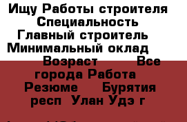 Ищу Работы строителя › Специальность ­ Главный строитель  › Минимальный оклад ­ 5 000 › Возраст ­ 30 - Все города Работа » Резюме   . Бурятия респ.,Улан-Удэ г.